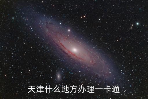 天津市一卡通有限公司服務網點，天津什么地方辦理一卡通