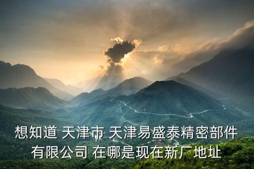 想知道 天津市 天津易盛泰精密部件有限公司 在哪是現在新廠地址