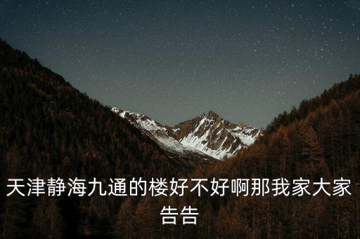 天津靜海九通的樓好不好啊那我家大家告告