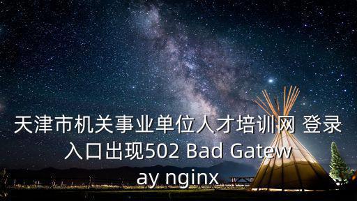 天津市機關事業單位人才培訓網 登錄入口出現502 Bad Gateway nginx
