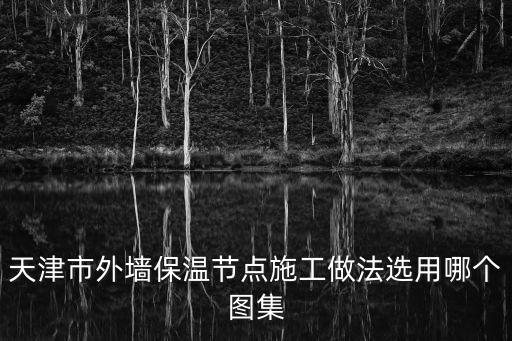 天津市標(biāo)準(zhǔn)設(shè)計(jì)圖集12d9，天津市外墻保溫節(jié)點(diǎn)施工做法選用哪個(gè)圖集