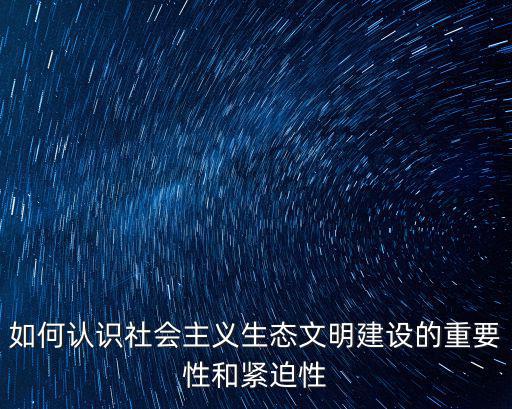如何認識社會主義生態文明建設的重要性和緊迫性