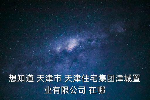 想知道 天津市 天津住宅集團(tuán)津城置業(yè)有限公司 在哪
