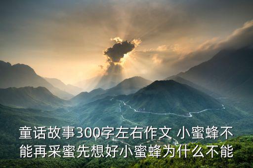 童話故事300字左右作文 小蜜蜂不能再采蜜先想好小蜜蜂為什么不能