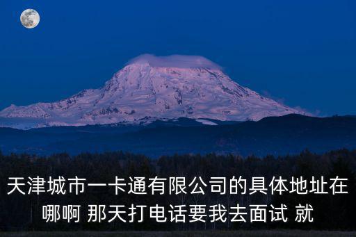 天津城市一卡通有限公司的具體地址在哪啊 那天打電話要我去面試 就