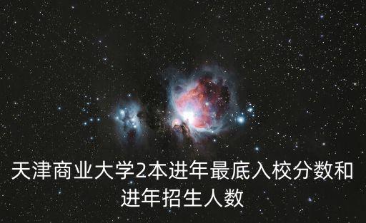 天津商業(yè)大學(xué)2本進(jìn)年最底入校分?jǐn)?shù)和進(jìn)年招生人數(shù)