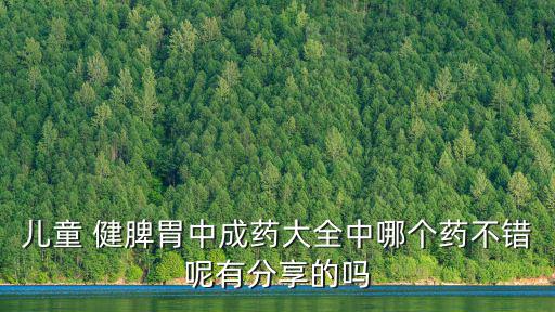 兒童 健脾胃中成藥大全中哪個藥不錯呢有分享的嗎