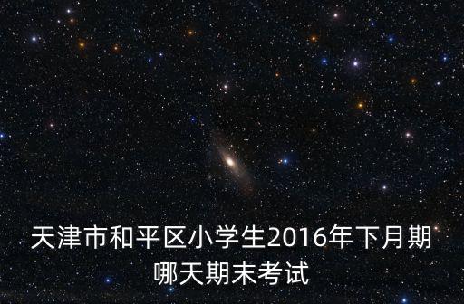 天津市和平區小學生2016年下月期哪天期末考試