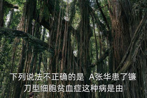 下列說法不正確的是  A張華患了鐮刀型細胞貧血癥這種病是由