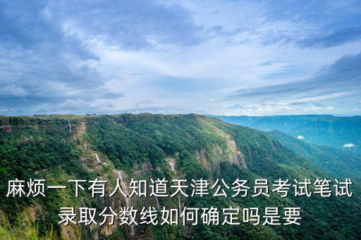 麻煩一下有人知道天津公務員考試筆試錄取分數線如何確定嗎是要