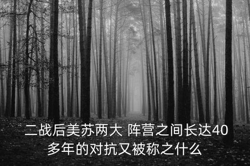  二戰后美蘇兩大 陣營之間長達40多年的對抗又被稱之什么