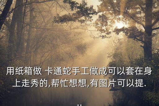 用紙箱做 卡通蛇手工做成可以套在身上走秀的,幫忙想想,有圖片可以提...