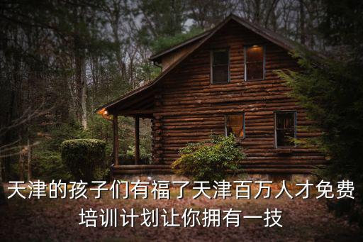 天津的孩子們有福了天津百萬人才免費培訓計劃讓你擁有一技