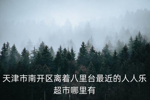天津市南開區人人樂，天津市南開區離著八里臺最近的人人樂超市哪里有