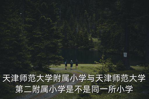 天津師范大學附屬小學與天津師范大學第二附屬小學是不是同一所小學
