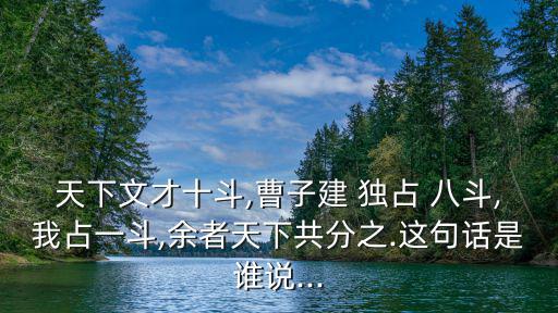 天下文才十斗,曹子建 獨占 八斗,我占一斗,余者天下共分之.這句話是誰說...