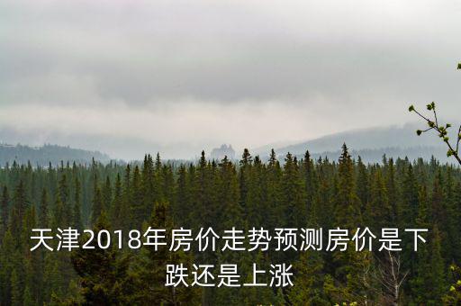 天津2018年房?jī)r(jià)走勢(shì)預(yù)測(cè)房?jī)r(jià)是下跌還是上漲