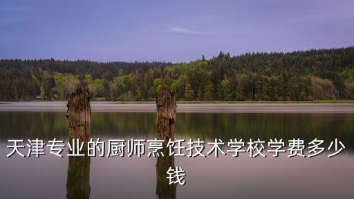 天津?qū)I(yè)的廚師烹飪技術(shù)學(xué)校學(xué)費多少錢