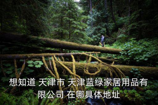 想知道 天津市 天津藍綠家居用品有限公司 在哪具體地址