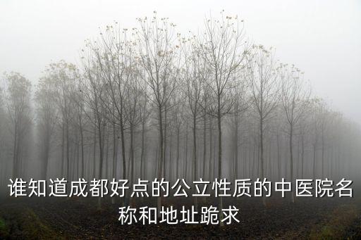誰知道成都好點的公立性質的中醫院名稱和地址跪求
