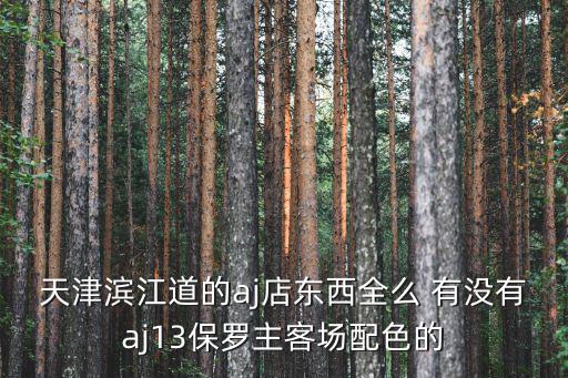天津濱江道的aj店東西全么 有沒有aj13保羅主客場配色的