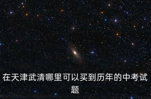 在天津武清哪里可以買到歷年的中考試題