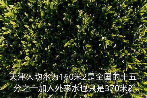 天津人均水為160米2是全國的十五分之一加入外來水也只是370米2