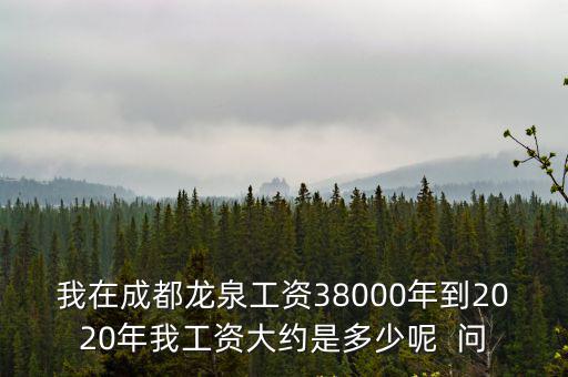 我在成都龍泉工資38000年到2020年我工資大約是多少呢  問