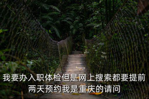 我要辦入職體檢但是網(wǎng)上搜索都要提前兩天預約我是重慶的請問