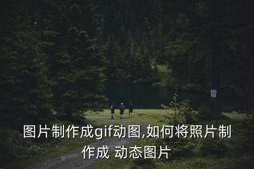 圖片制作成gif動(dòng)圖,如何將照片制作成 動(dòng)態(tài)圖片