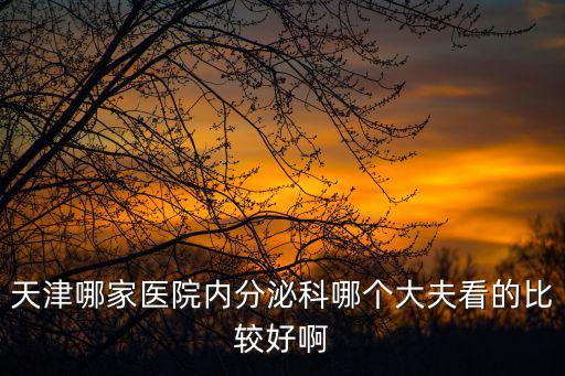 天津市婦幼有內(nèi)分泌科嗎，天津哪家醫(yī)院內(nèi)分泌科哪個(gè)大夫看的比較好啊