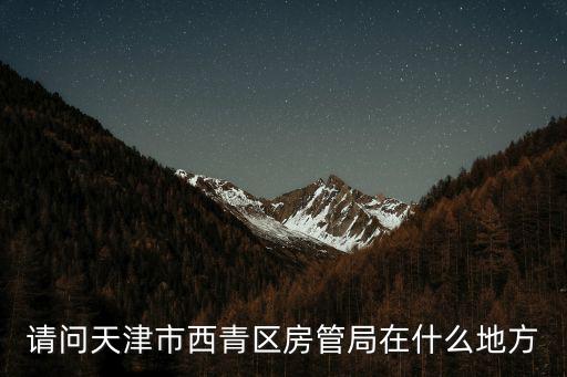 請(qǐng)問(wèn)天津市西青區(qū)房管局在什么地方