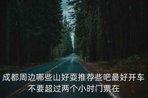 成都周邊哪些山好耍推薦些吧最好開車不要超過兩個小時門票在