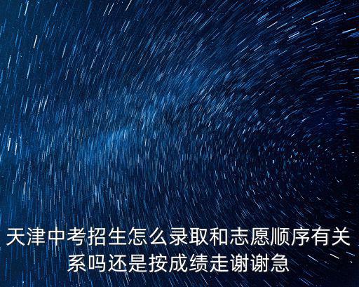 天津中考招生怎么錄取和志愿順序有關(guān)系嗎還是按成績走謝謝急
