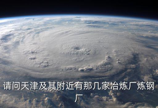 請問天津及其附近有那幾家冶煉廠煉鋼廠