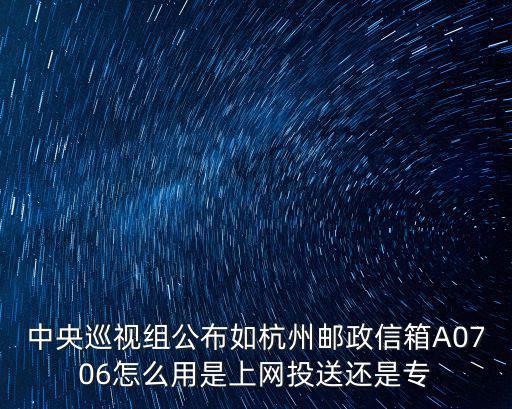 中央巡視組公布如杭州郵政信箱A0706怎么用是上網投送還是專