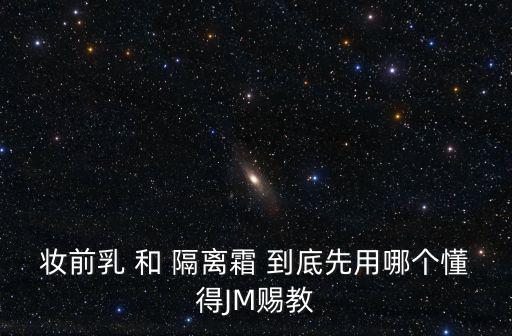 妝前乳 和 隔離霜 到底先用哪個懂得JM賜教