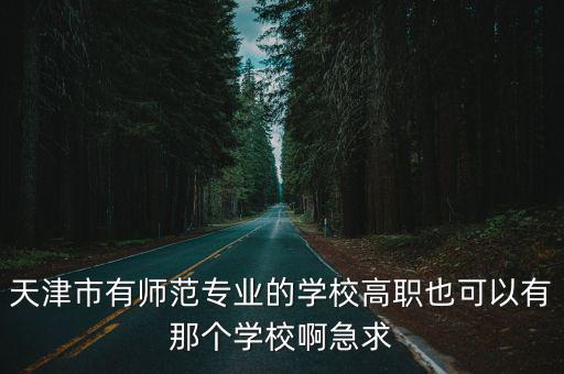 天津市有師范專業的學校高職也可以有那個學校啊急求
