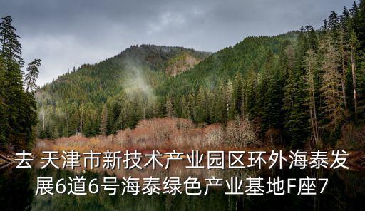 去 天津市新技術(shù)產(chǎn)業(yè)園區(qū)環(huán)外海泰發(fā)展6道6號海泰綠色產(chǎn)業(yè)基地F座7