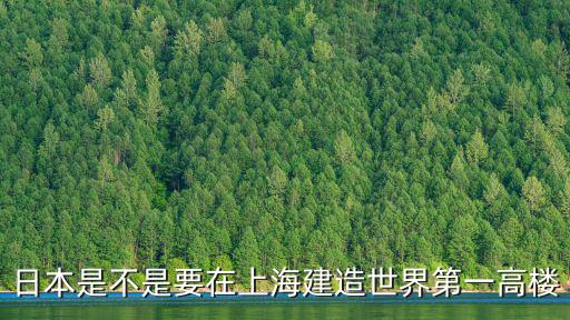 日本是不是要在上海建造世界第一高樓