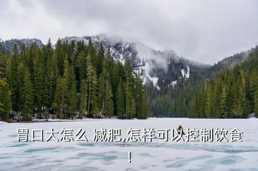 胃大怎么減肥變小,切胃減肥法胃口很大但是很容易瘦