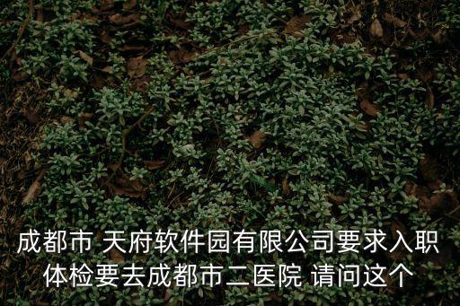 成都市 天府軟件園有限公司要求入職體檢要去成都市二醫院 請問這個