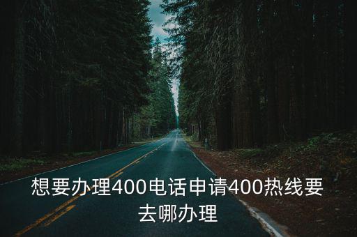 想要辦理400電話申請400熱線要去哪辦理