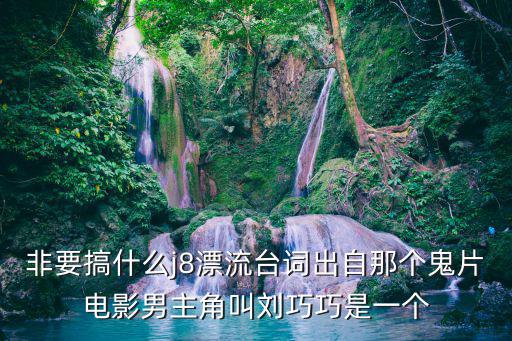 非要搞什么j8漂流臺詞出自那個鬼片電影男主角叫劉巧巧是一個