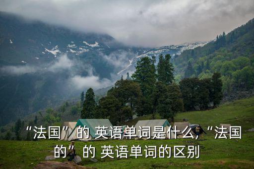 “法國”的 英語單詞是什么,“法國的”的 英語單詞的區別