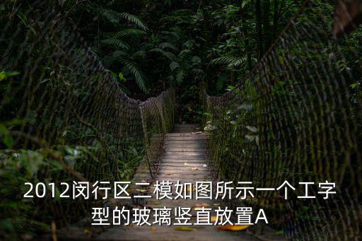 上海閔行小區(qū)封了嗎，2012閔行區(qū)二模如圖所示一個(gè)工字型的玻璃豎直放置A