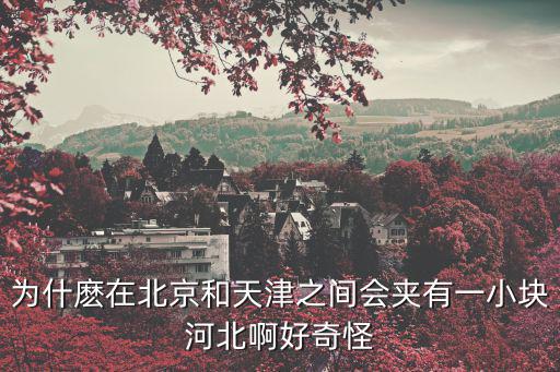 為什麼在北京和天津之間會夾有一小塊河北啊好奇怪
