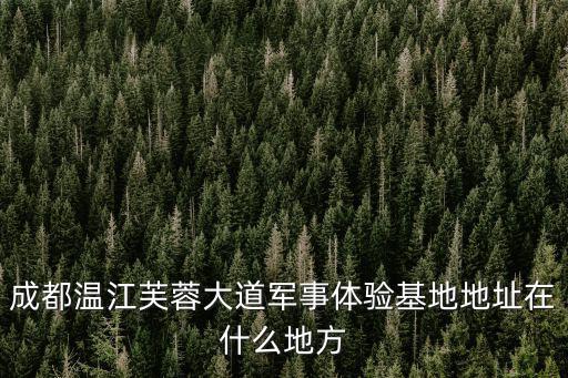 成都溫江芙蓉大道軍事體驗基地地址在什么地方