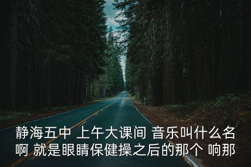 靜海五中 上午大課間 音樂叫什么名啊 就是眼睛保健操之后的那個 響那