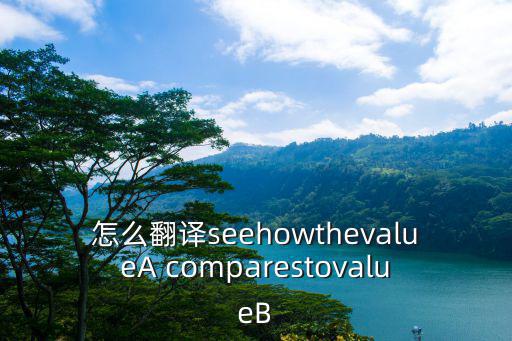 怎么翻譯seehowthevalueA comparestovalueB